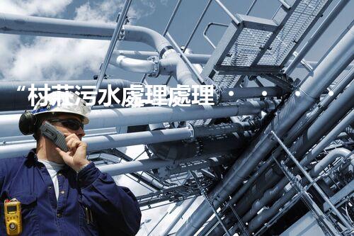 “村莊污水處理處理，綠色家園新篇章”